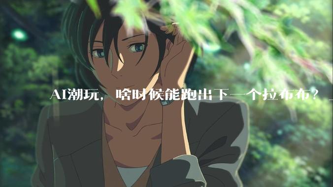 AI潮玩，啥时候能跑出下一个拉布布？_玛特_产品_泡泡