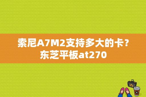 索尼A7M2支持多大的卡？东芝平板at270