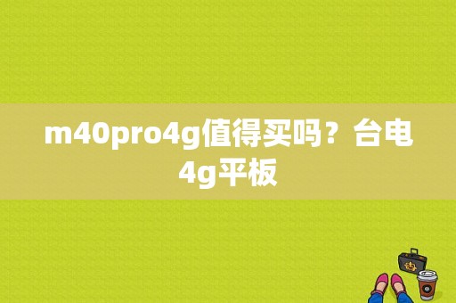 m40pro4g值得买吗？台电4g平板