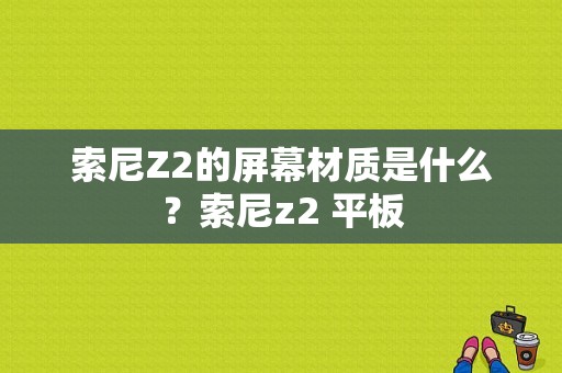 索尼Z2的屏幕材质是什么？索尼z2 平板