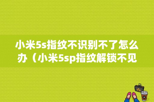 小米5s指纹不识别不了怎么办（小米5sp指纹解锁不见了）-图1