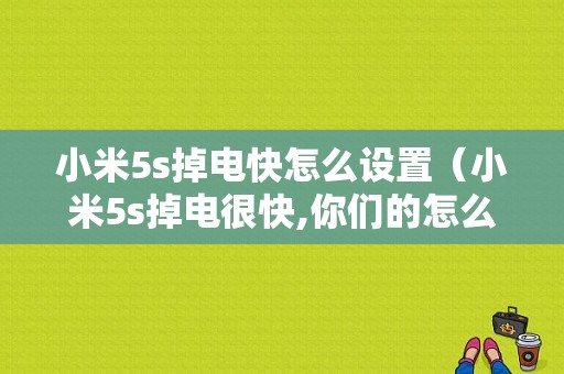 小米5s掉电快怎么设置（小米5s掉电很快,你们的怎么样?）