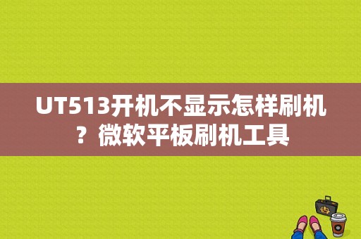 UT513开机不显示怎样刷机？微软平板刷机工具-图1