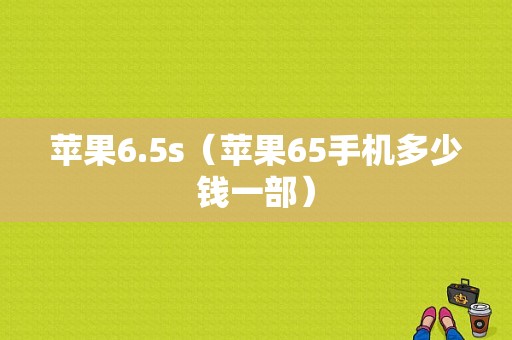 苹果6.5s（苹果65手机多少钱一部）