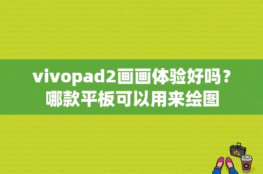 vivopad2画画体验好吗？哪款平板可以用来绘图-图1