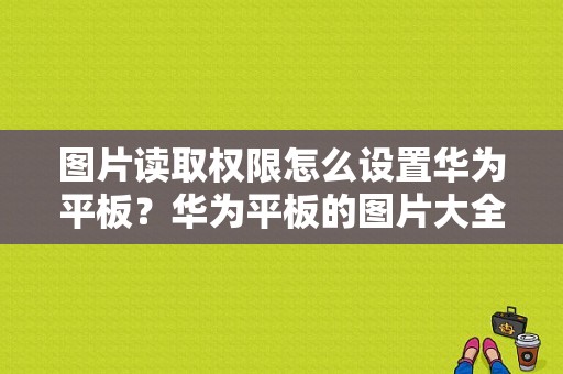 图片读取权限怎么设置华为平板？华为平板的图片大全