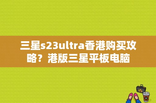 三星s23ultra香港购买攻略？港版三星平板电脑