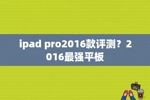 ipad pro2016款评测？2016最强平板-图1