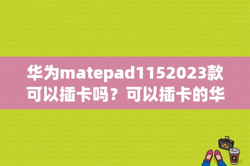 华为matepad1152023款可以插卡吗？可以插卡的华为平板