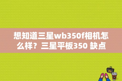 想知道三星wb350f相机怎么样？三星平板350 缺点