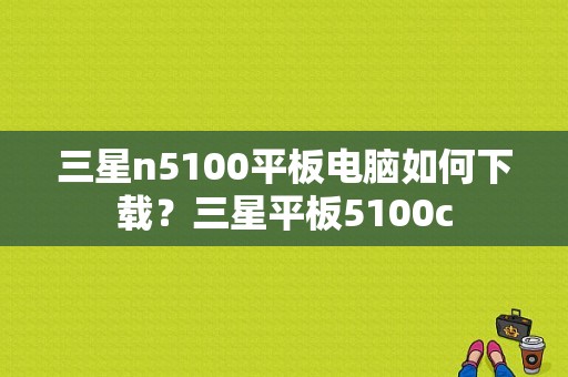 三星n5100平板电脑如何下载？三星平板5100c