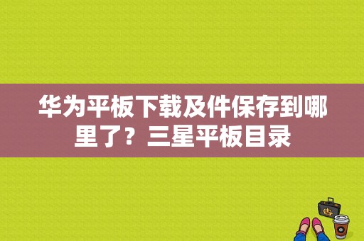 华为平板下载及件保存到哪里了？三星平板目录