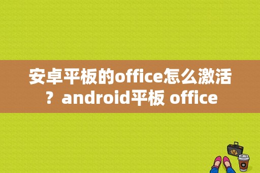 安卓平板的office怎么激活？android平板 office-图1