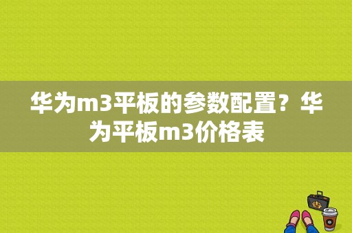 华为m3平板的参数配置？华为平板m3价格表-图1