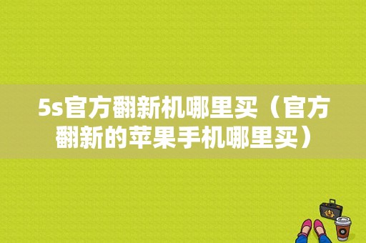 5s官方翻新机哪里买（官方翻新的苹果手机哪里买）