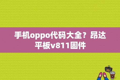 手机oppo代码大全？昂达平板v811固件