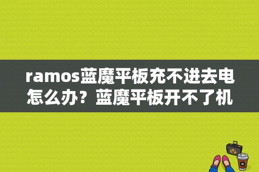 ramos蓝魔平板充不进去电怎么办？蓝魔平板开不了机