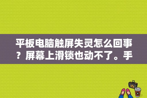 平板电脑触屏失灵怎么回事？屏幕上滑锁也动不了。手指触屏没反应，怎么办呢？平板手机屏幕失灵