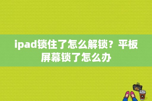 ipad锁住了怎么解锁？平板屏幕锁了怎么办