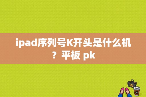 ipad序列号K开头是什么机？平板 pk-图1