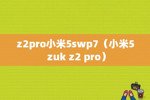 z2pro小米5swp7（小米5 zuk z2 pro）