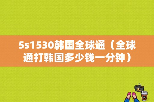 5s1530韩国全球通（全球通打韩国多少钱一分钟）-图1