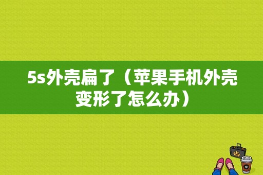 5s外壳扁了（苹果手机外壳变形了怎么办）