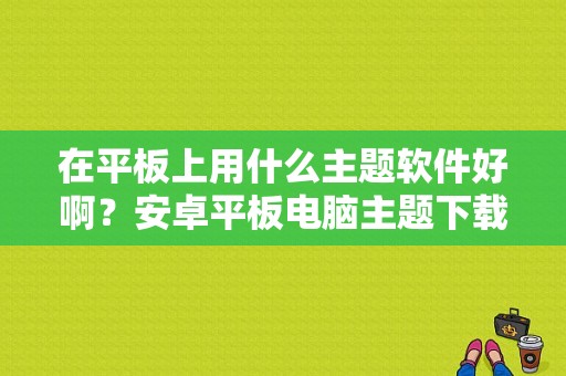 在平板上用什么主题软件好啊？安卓平板电脑主题下载