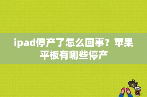 ipad停产了怎么回事？苹果平板有哪些停产-图1