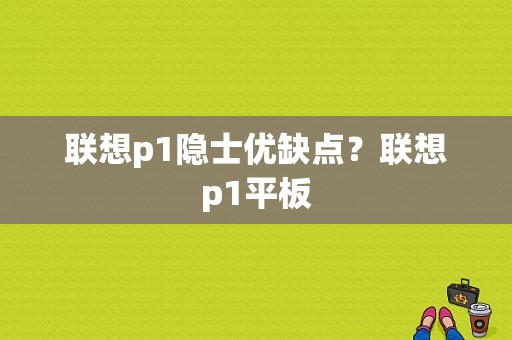 联想p1隐士优缺点？联想p1平板