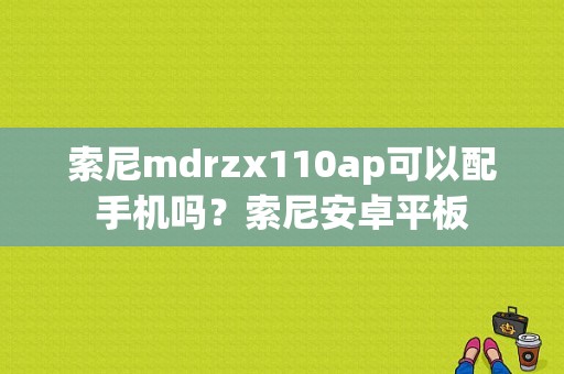 索尼mdrzx110ap可以配手机吗？索尼安卓平板