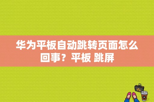 华为平板自动跳转页面怎么回事？平板 跳屏