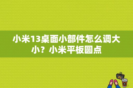 小米13桌面小部件怎么调大小？小米平板圆点