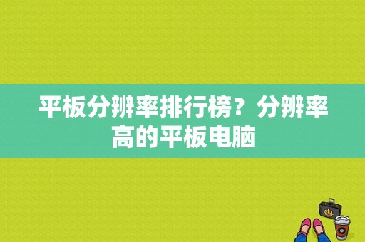 平板分辨率排行榜？分辨率高的平板电脑