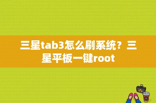 三星tab3怎么刷系统？三星平板一键root