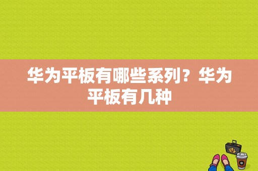 华为平板有哪些系列？华为平板有几种-图1