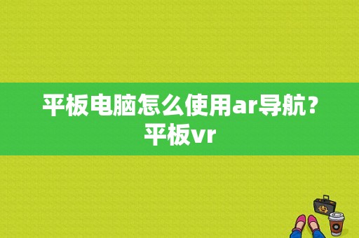 平板电脑怎么使用ar导航？平板vr-图1