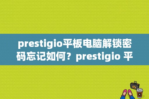 prestigio平板电脑解锁密码忘记如何？prestigio 平板电脑