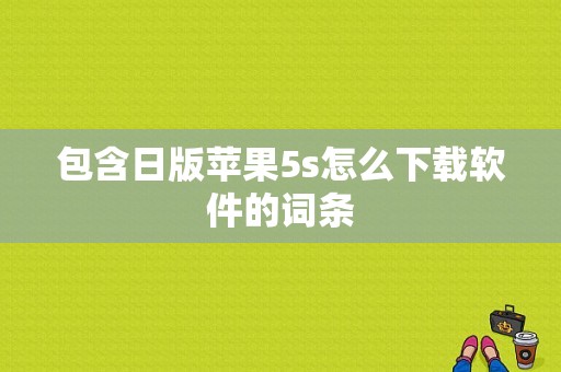 包含日版苹果5s怎么下载软件的词条-图1