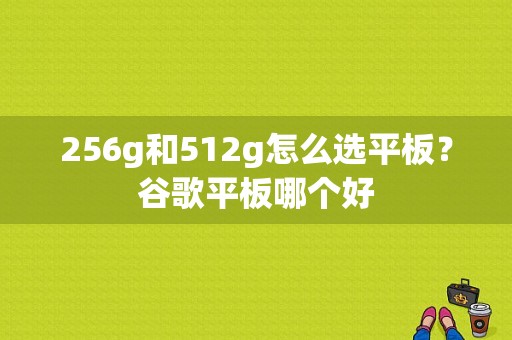 256g和512g怎么选平板？谷歌平板哪个好