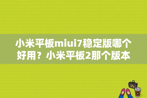 小米平板miui7稳定版哪个好用？小米平板2那个版本好-图1