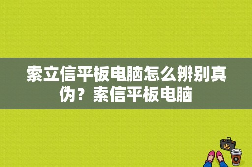 索立信平板电脑怎么辨别真伪？索信平板电脑