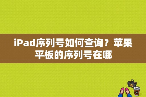 iPad序列号如何查询？苹果平板的序列号在哪