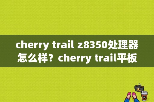 cherry trail z8350处理器怎么样？cherry trail平板