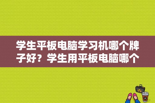 学生平板电脑学习机哪个牌子好？学生用平板电脑哪个好-图1