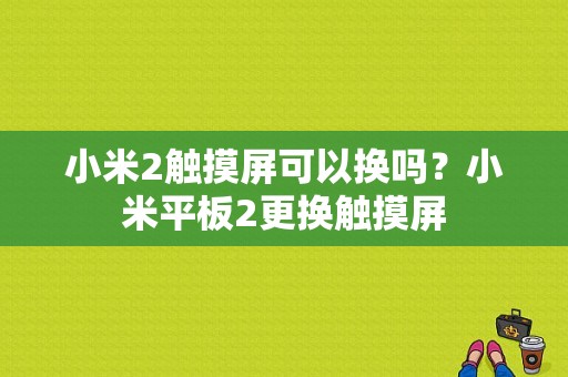 小米2触摸屏可以换吗？小米平板2更换触摸屏