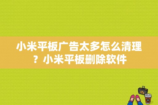 小米平板广告太多怎么清理？小米平板删除软件