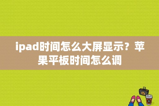 ipad时间怎么大屏显示？苹果平板时间怎么调-图1