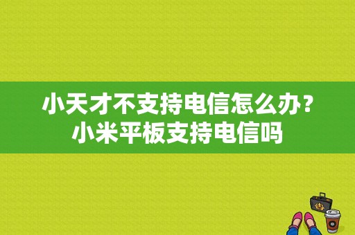 小天才不支持电信怎么办？小米平板支持电信吗