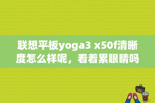 联想平板yoga3 x50f清晰度怎么样呢，看着累眼睛吗⊙﹏⊙∥？联想平板电脑yoga3